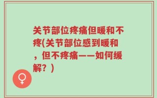 关节部位疼痛但暖和不疼(关节部位感到暖和，但不疼痛——如何缓解？)