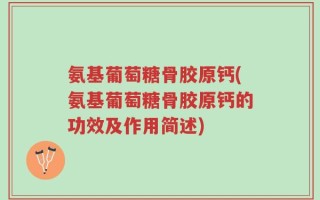 氨基葡萄糖骨胶原钙(氨基葡萄糖骨胶原钙的功效及作用简述)