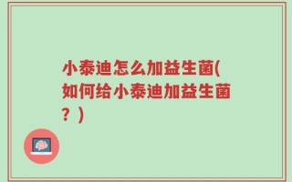 小泰迪怎么加益生菌(如何给小泰迪加益生菌？)
