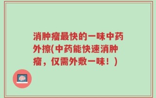 消肿瘤最快的一味中药外擦(中药能快速消肿瘤，仅需外敷一味！)