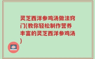 灵芝西洋参鸡汤做法窍门(教你轻松制作营养丰富的灵芝西洋参鸡汤)