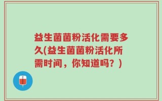 益生菌菌粉活化需要多久(益生菌菌粉活化所需时间，你知道吗？)