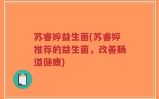 苏睿婷益生菌(苏睿婷推荐的益生菌，改善肠道健康)
