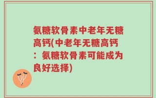 氨糖软骨素中老年无糖高钙(中老年无糖高钙：氨糖软骨素可能成为良好选择)