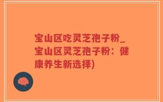 宝山区吃灵芝孢子粉_宝山区灵芝孢子粉：健康养生新选择)