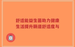 舒适能益生菌助力健康生活提升肠道舒适度与