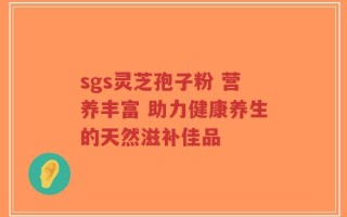sgs灵芝孢子粉 营养丰富 助力健康养生的天然滋补佳品