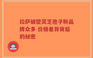 拉萨破壁灵芝孢子粉品牌众多 价格差异背后的秘密