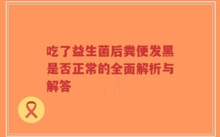 吃了益生菌后粪便发黑是否正常的全面解析与解答