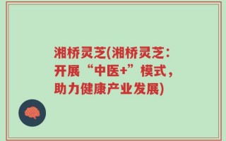湘桥灵芝(湘桥灵芝：开展“中医+”模式，助力健康产业发展)