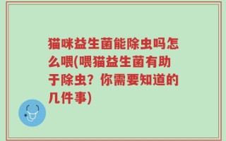 猫咪益生菌能除虫吗怎么喂(喂猫益生菌有助于除虫？你需要知道的几件事)