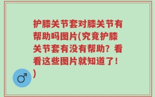 护膝关节套对膝关节有帮助吗图片(究竟护膝关节套有没有帮助？看看这些图片就知道了！)