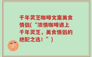 千年灵芝咖啡文案美食情侣(“浓情咖啡遇上千年灵芝，美食情侣的绝配之选！”)
