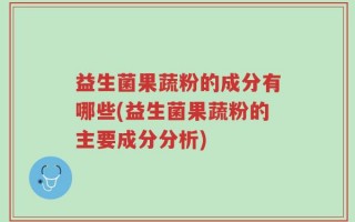 益生菌果蔬粉的成分有哪些(益生菌果蔬粉的主要成分分析)