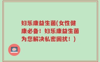 妇乐康益生菌(女性健康必备！妇乐康益生菌为您解决私密困扰！)