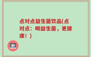 点对点益生菌饮品(点对点：喝益生菌，更健康！)