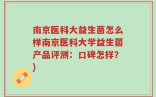 南京医科大益生菌怎么样南京医科大学益生菌产品评测：口碑怎样？)