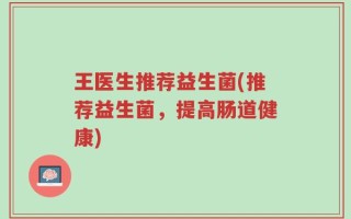 王医生推荐益生菌(推荐益生菌，提高肠道健康)