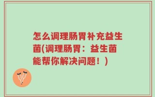 怎么调理肠胃补充益生菌(调理肠胃：益生菌能帮你解决问题！)