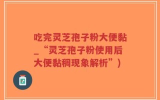 吃完灵芝孢子粉大便黏_“灵芝孢子粉使用后大便黏稠现象解析”)