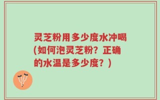 灵芝粉用多少度水冲喝(如何泡灵芝粉？正确的水温是多少度？)