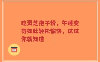吃灵芝孢子粉，午睡变得如此轻松愉快，试试你就知道