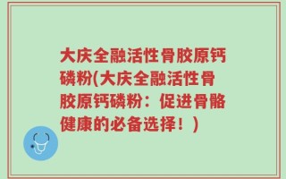大庆全融活性骨胶原钙磷粉(大庆全融活性骨胶原钙磷粉：促进骨骼健康的必备选择！)