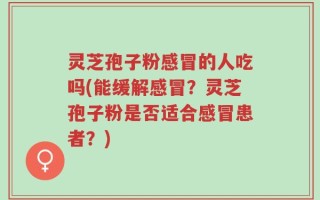 灵芝孢子粉感冒的人吃吗(能缓解感冒？灵芝孢子粉是否适合感冒患者？)