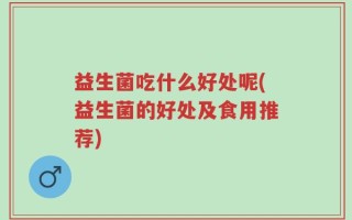 益生菌吃什么好处呢(益生菌的好处及食用推荐)