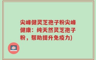 尖峰健灵芝孢子粉尖峰健康：纯天然灵芝孢子粉，帮助提升免疫力)