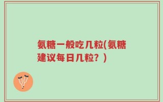 氨糖一般吃几粒(氨糖建议每日几粒？)