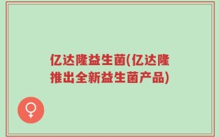 亿达隆益生菌(亿达隆推出全新益生菌产品)