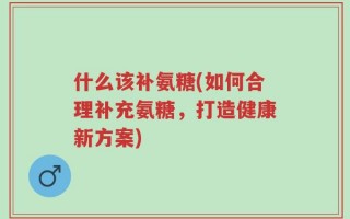 什么该补氨糖(如何合理补充氨糖，打造健康新方案)