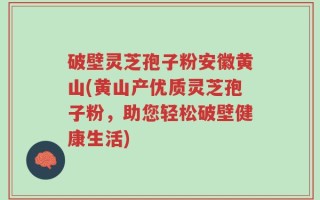 破壁灵芝孢子粉安徽黄山(黄山产优质灵芝孢子粉，助您轻松破壁健康生活)