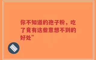 你不知道的孢子粉，吃了竟有这些意想不到的好处”