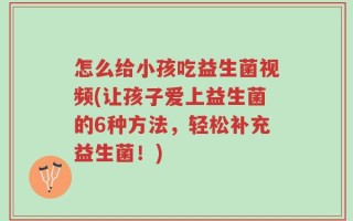 怎么给小孩吃益生菌视频(让孩子爱上益生菌的6种方法，轻松补充益生菌！)