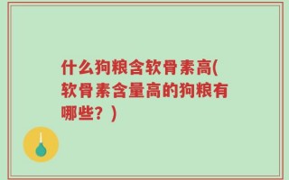 什么狗粮含软骨素高(软骨素含量高的狗粮有哪些？)
