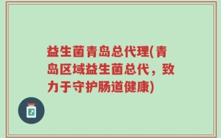 益生菌青岛总代理(青岛区域益生菌总代，致力于守护肠道健康)