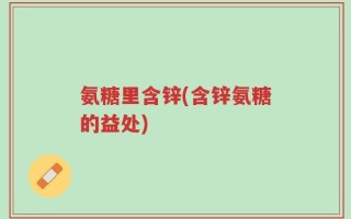 氨糖里含锌(含锌氨糖的益处)
