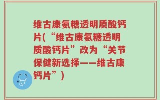 维古康氨糖透明质酸钙片(“维古康氨糖透明质酸钙片”改为“关节保健新选择——维古康钙片”)