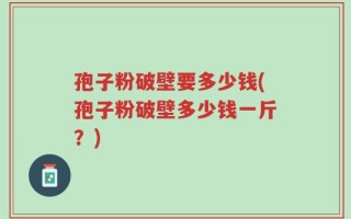 孢子粉破壁要多少钱(孢子粉破壁多少钱一斤？)