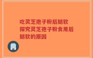 吃灵芝孢子粉后腿软 探究灵芝孢子粉食用后腿软的原因