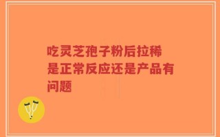 吃灵芝孢子粉后拉稀 是正常反应还是产品有问题