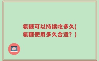 氨糖可以持续吃多久(氨糖使用多久合适？)