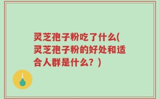 灵芝孢子粉吃了什么(灵芝孢子粉的好处和适合人群是什么？)