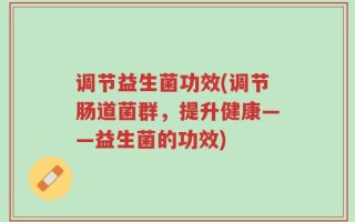 调节益生菌功效(调节肠道菌群，提升健康——益生菌的功效)