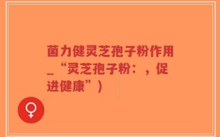 菌力健灵芝孢子粉作用_“灵芝孢子粉：，促进健康”)