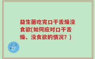 益生菌吃完口干舌燥没食欲(如何应对口干舌燥、没食欲的情况？)