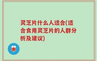 灵芝片什么人适合(适合食用灵芝片的人群分析及建议)