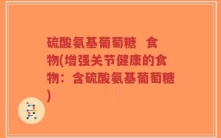 硫酸氨基葡萄糖  食物(增强关节健康的食物：含硫酸氨基葡萄糖)